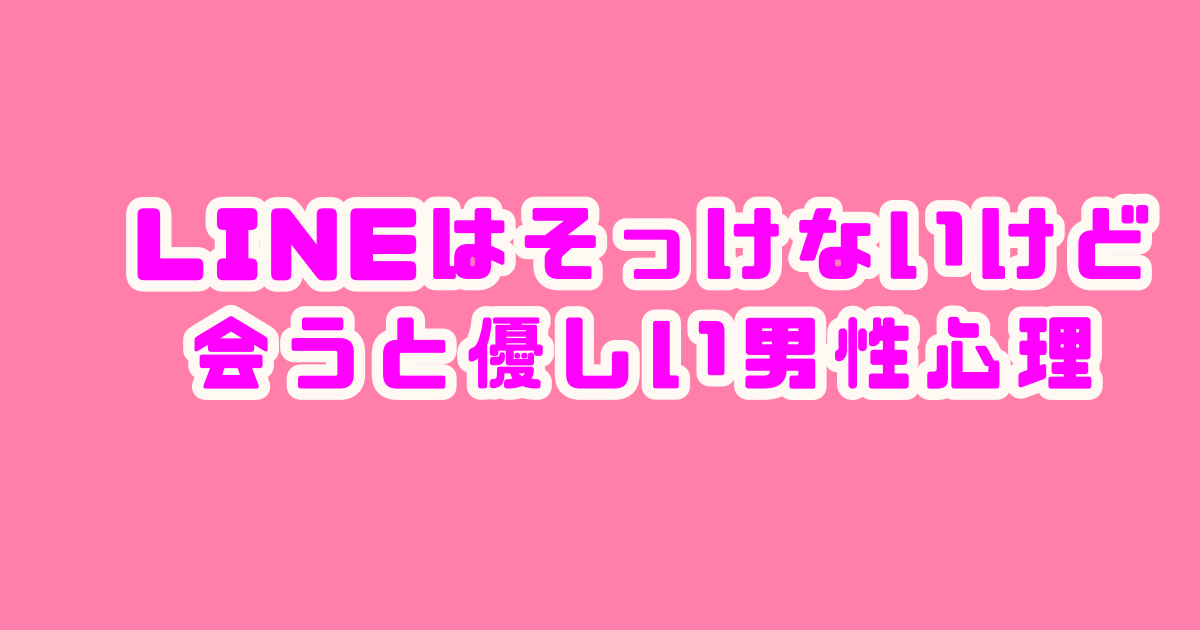 LINE そっけない　会うと優しい男